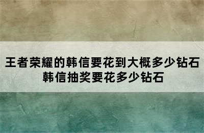 王者荣耀的韩信要花到大概多少钻石 韩信抽奖要花多少钻石